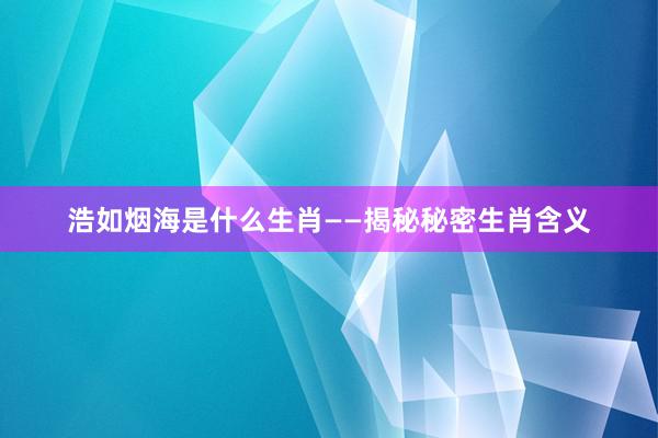浩如烟海是什么生肖——揭秘秘密生肖含义