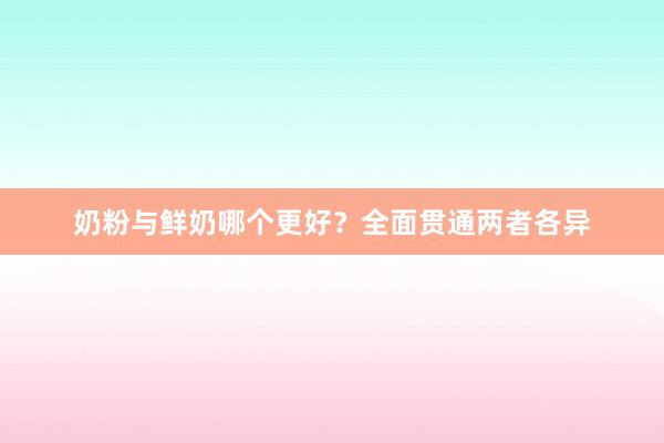 奶粉与鲜奶哪个更好？全面贯通两者各异